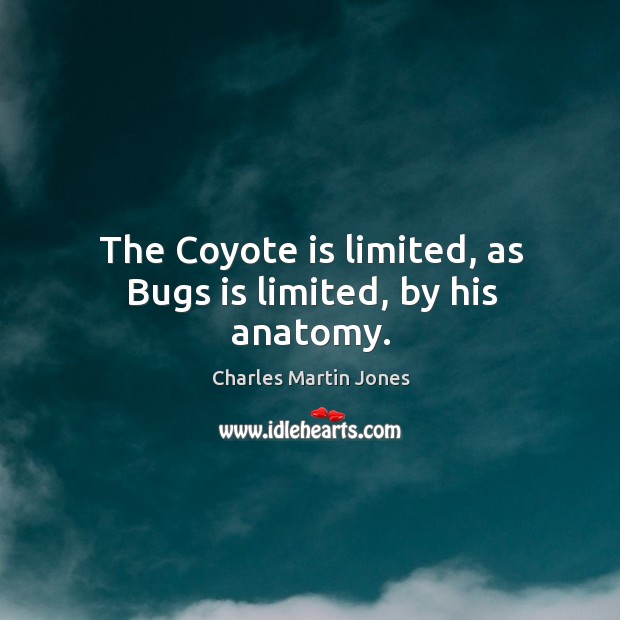 The coyote is limited, as bugs is limited, by his anatomy. Charles Martin Jones Picture Quote