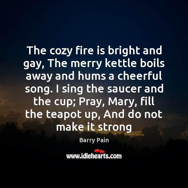 The cozy fire is bright and gay, The merry kettle boils away Barry Pain Picture Quote