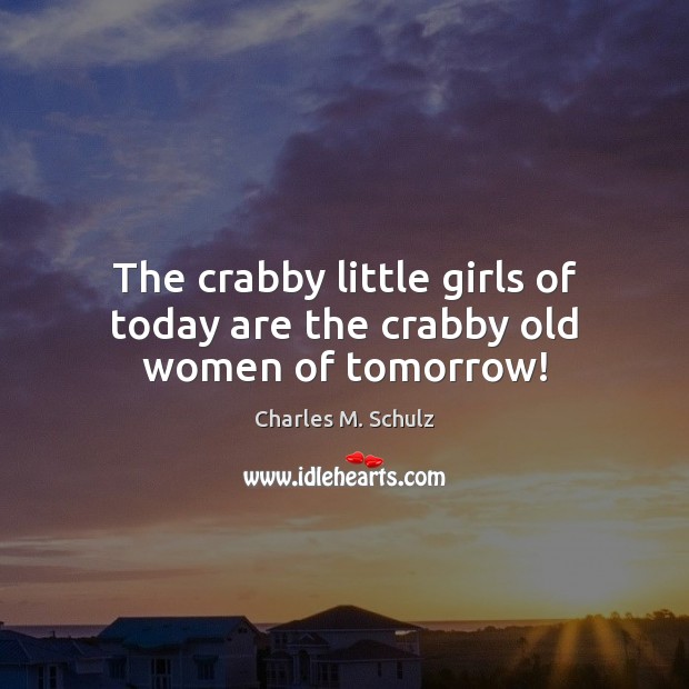 The crabby little girls of today are the crabby old women of tomorrow! Charles M. Schulz Picture Quote