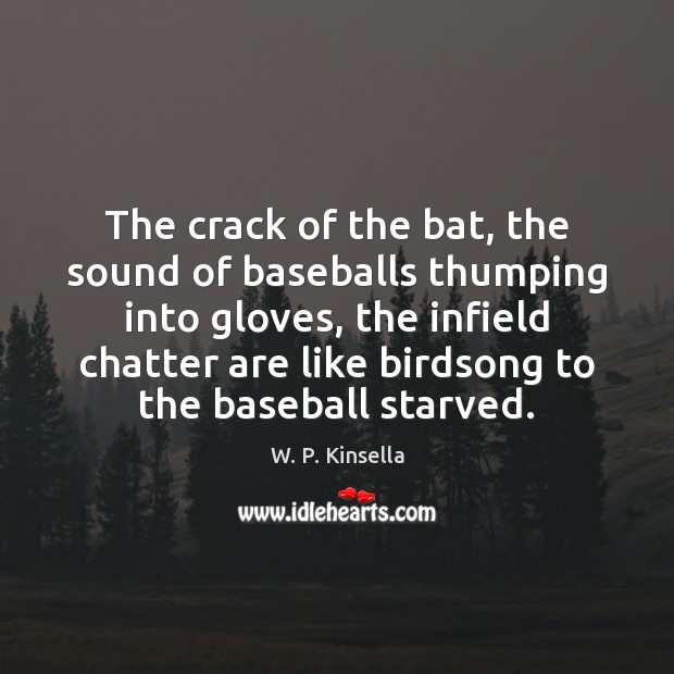 The crack of the bat, the sound of baseballs thumping into gloves, W. P. Kinsella Picture Quote