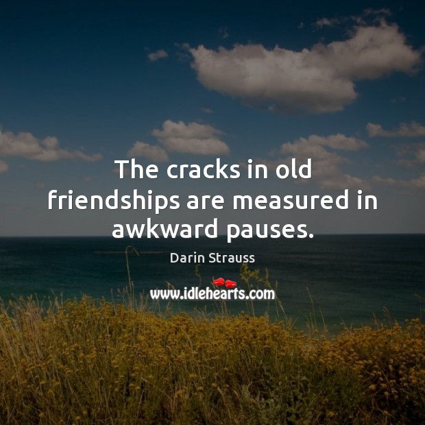The cracks in old friendships are measured in awkward pauses. Image