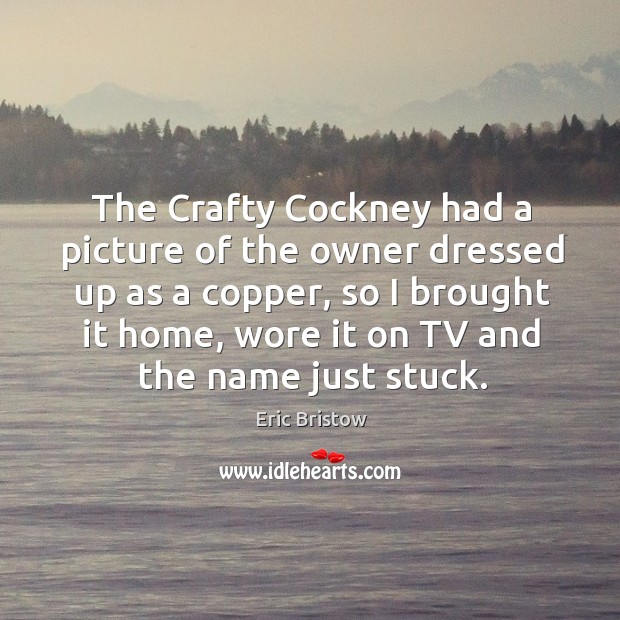 The crafty cockney had a picture of the owner dressed up as a copper, so I brought it home, wore it on tv and the name just stuck. Eric Bristow Picture Quote