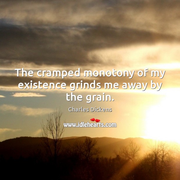 The cramped monotony of my existence grinds me away by the grain. Charles Dickens Picture Quote