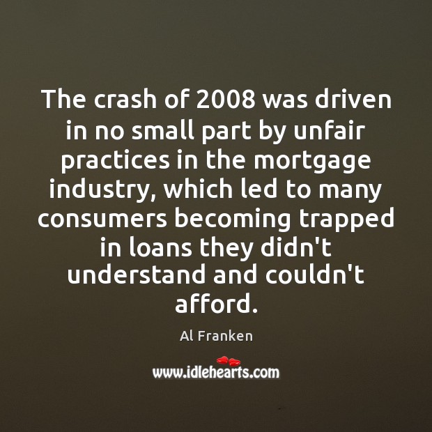 The crash of 2008 was driven in no small part by unfair practices Al Franken Picture Quote