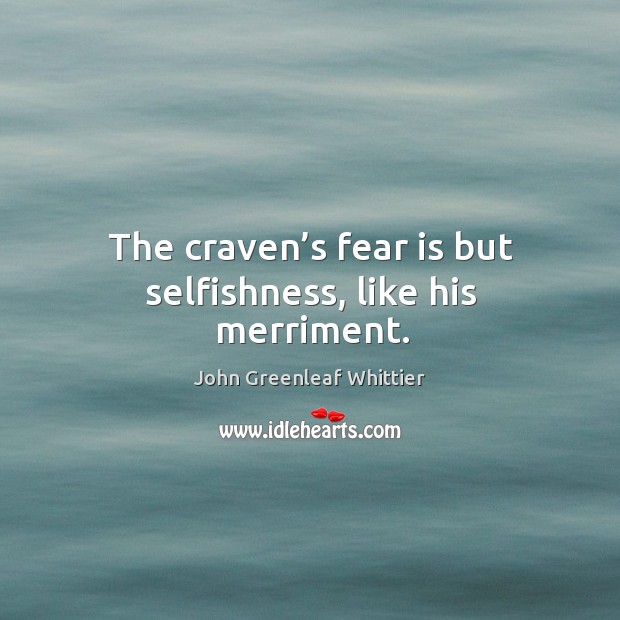 The craven’s fear is but selfishness, like his merriment. Image