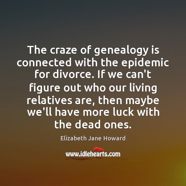 The craze of genealogy is connected with the epidemic for divorce. If Elizabeth Jane Howard Picture Quote