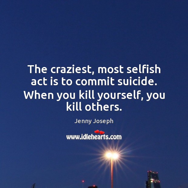 The craziest, most selfish act is to commit suicide. When you kill Jenny Joseph Picture Quote