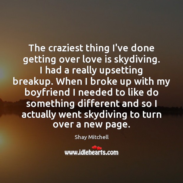 The craziest thing I’ve done getting over love is skydiving. I had Shay Mitchell Picture Quote
