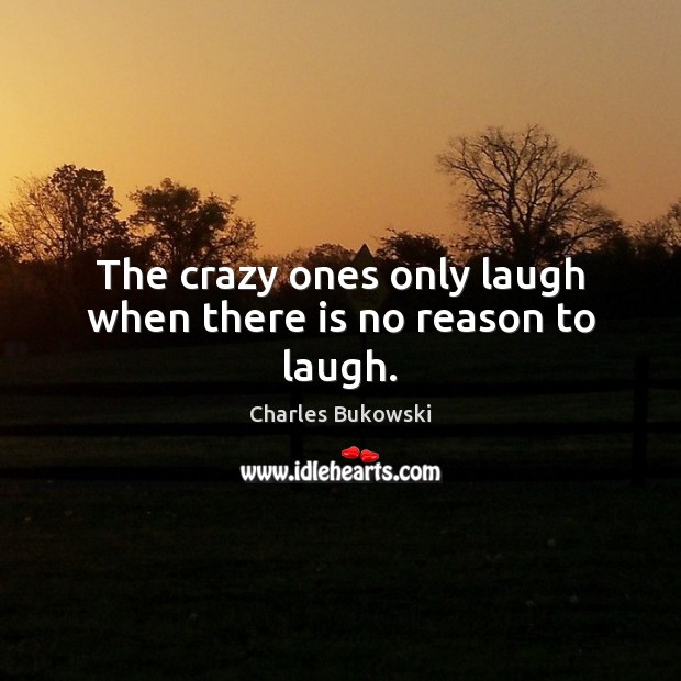 The crazy ones only laugh when there is no reason to laugh. Charles Bukowski Picture Quote