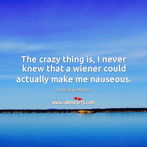 The crazy thing is, I never knew that a wiener could actually make me nauseous. Jessica Simpson Picture Quote