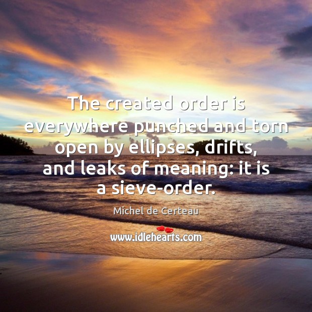 The created order is everywhere punched and torn open by ellipses, drifts, Michel de Certeau Picture Quote