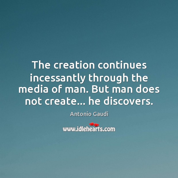 The creation continues incessantly through the media of man. But man does Image