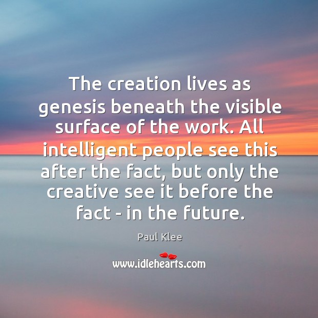 The creation lives as genesis beneath the visible surface of the work. Paul Klee Picture Quote