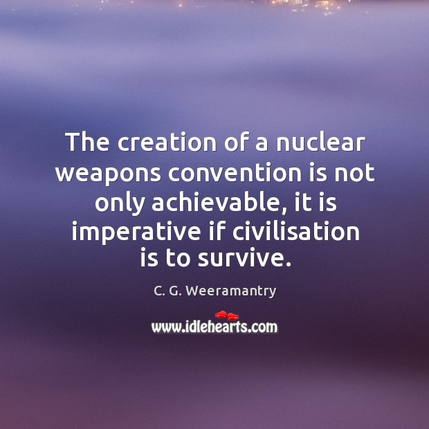 The creation of a nuclear weapons convention is not only achievable, it C. G. Weeramantry Picture Quote