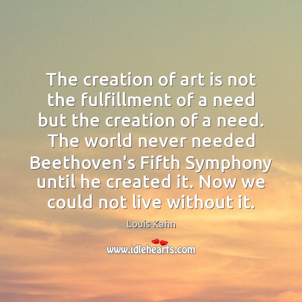 The creation of art is not the fulfillment of a need but Louis Kahn Picture Quote