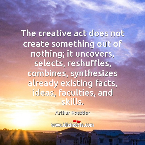 The creative act does not create something out of nothing; it uncovers, Arthur Koestler Picture Quote