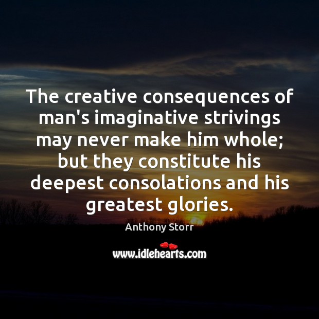 The creative consequences of man’s imaginative strivings may never make him whole; Anthony Storr Picture Quote