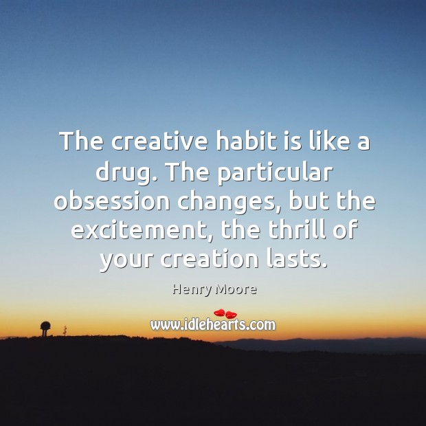 The creative habit is like a drug. The particular obsession changes, but the excitement, the thrill of your creation lasts. Image