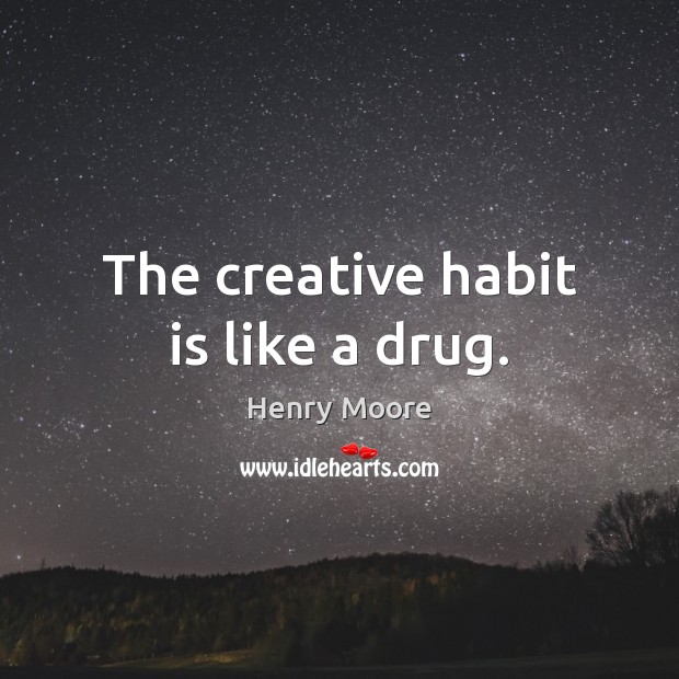 The creative habit is like a drug. Henry Moore Picture Quote