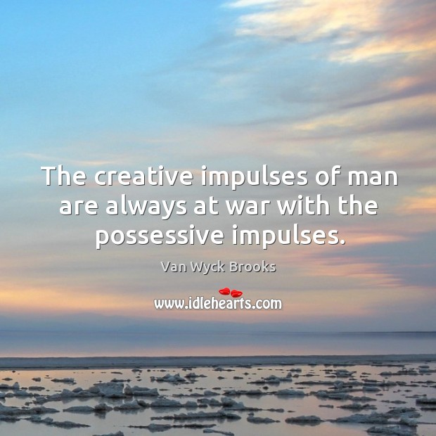 The creative impulses of man are always at war with the possessive impulses. Van Wyck Brooks Picture Quote