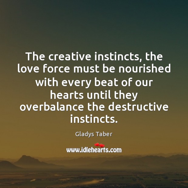 The creative instincts, the love force must be nourished with every beat Gladys Taber Picture Quote