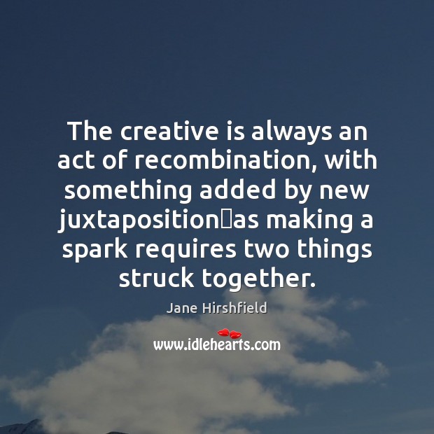 The creative is always an act of recombination, with something added by Jane Hirshfield Picture Quote