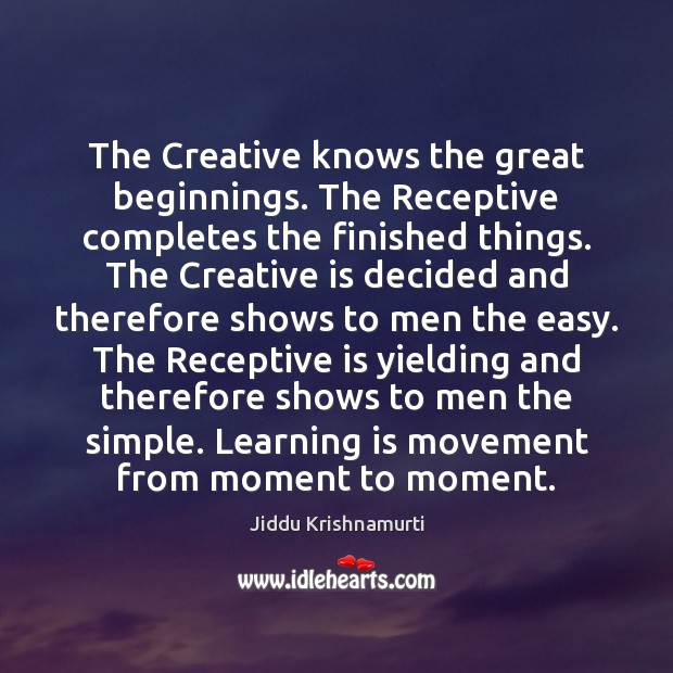The Creative knows the great beginnings. The Receptive completes the finished things. Jiddu Krishnamurti Picture Quote