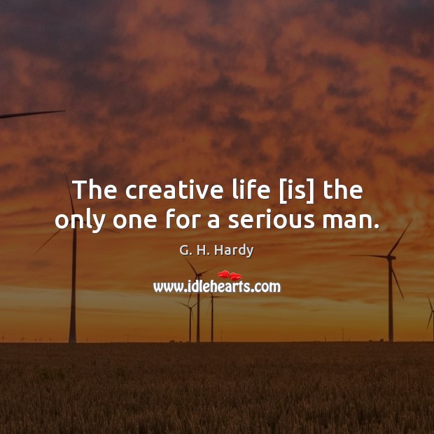 The creative life [is] the only one for a serious man. G. H. Hardy Picture Quote