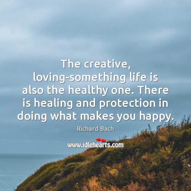 The creative, loving-something life is also the healthy one. There is healing Richard Bach Picture Quote