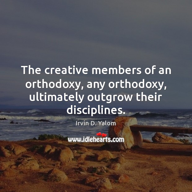The creative members of an orthodoxy, any orthodoxy, ultimately outgrow their disciplines. Irvin D. Yalom Picture Quote