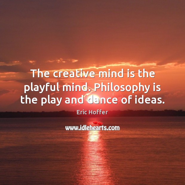 The creative mind is the playful mind. Philosophy is the play and dance of ideas. 