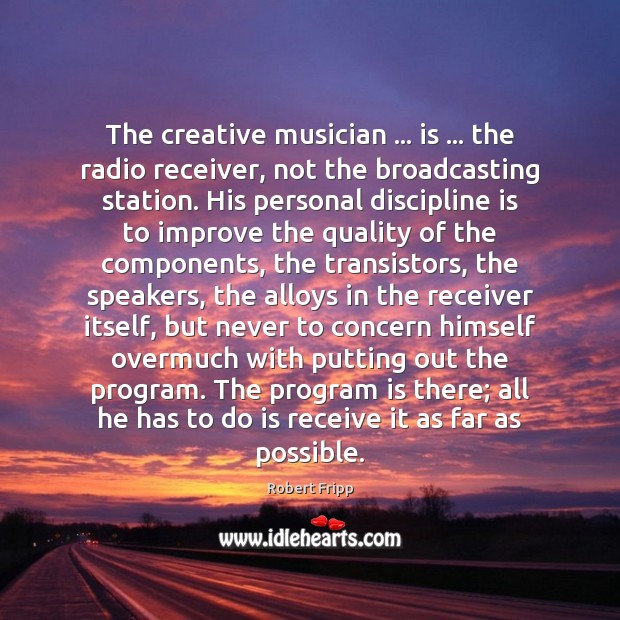 The creative musician … is … the radio receiver, not the broadcasting station. His Robert Fripp Picture Quote