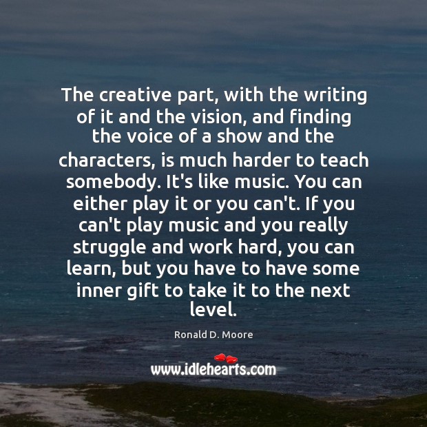 The creative part, with the writing of it and the vision, and Ronald D. Moore Picture Quote