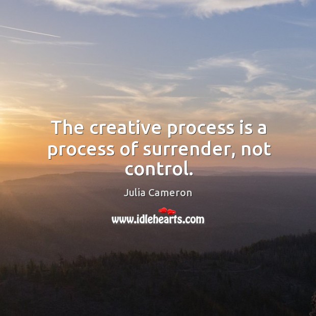 The creative process is a process of surrender, not control. Image