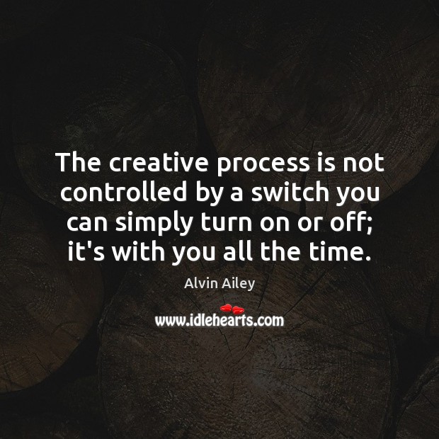 The creative process is not controlled by a switch you can simply 