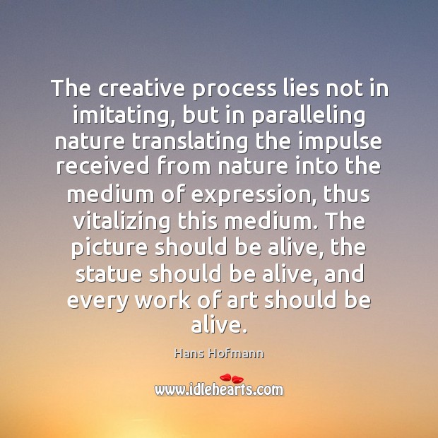 The creative process lies not in imitating, but in paralleling nature translating Hans Hofmann Picture Quote