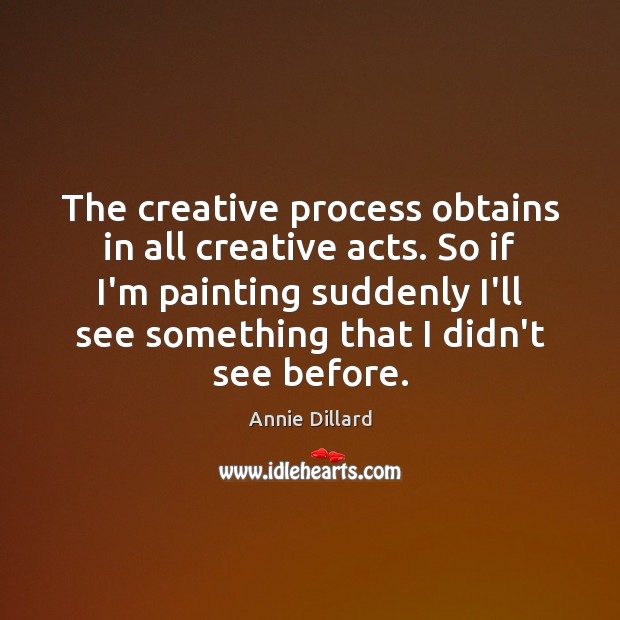 The creative process obtains in all creative acts. So if I’m painting Annie Dillard Picture Quote