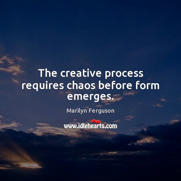 The creative process requires chaos before form emerges. Marilyn Ferguson Picture Quote