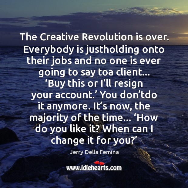 The Creative Revolution is over. Everybody is justholding onto their jobs and Image