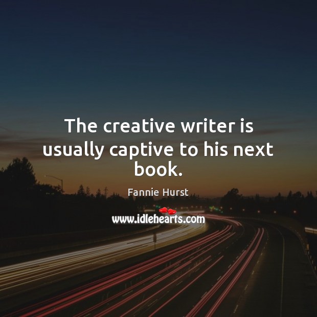 The creative writer is usually captive to his next book. Fannie Hurst Picture Quote