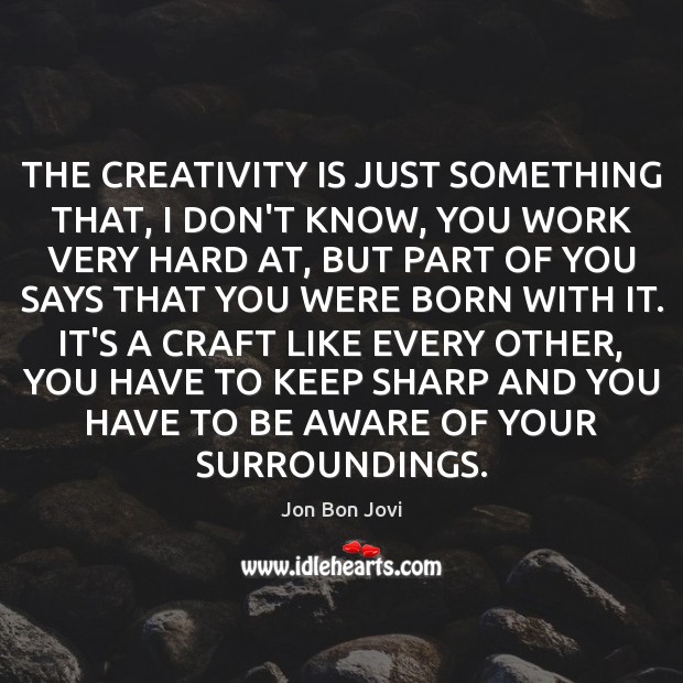 THE CREATIVITY IS JUST SOMETHING THAT, I DON’T KNOW, YOU WORK VERY Jon Bon Jovi Picture Quote