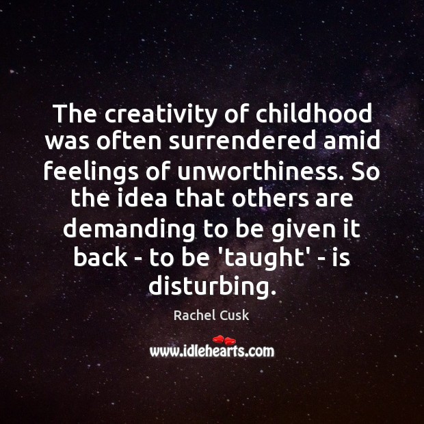 The creativity of childhood was often surrendered amid feelings of unworthiness. So Rachel Cusk Picture Quote