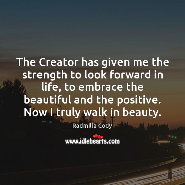 The Creator has given me the strength to look forward in life, 
