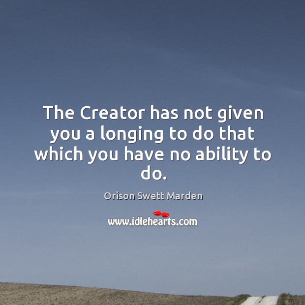 The creator has not given you a longing to do that which you have no ability to do. Orison Swett Marden Picture Quote