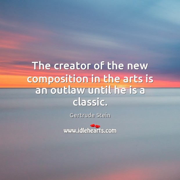 The creator of the new composition in the arts is an outlaw until he is a classic. Gertrude Stein Picture Quote