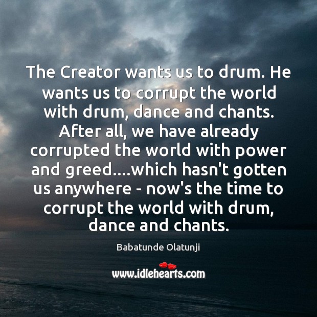 The Creator wants us to drum. He wants us to corrupt the Babatunde Olatunji Picture Quote