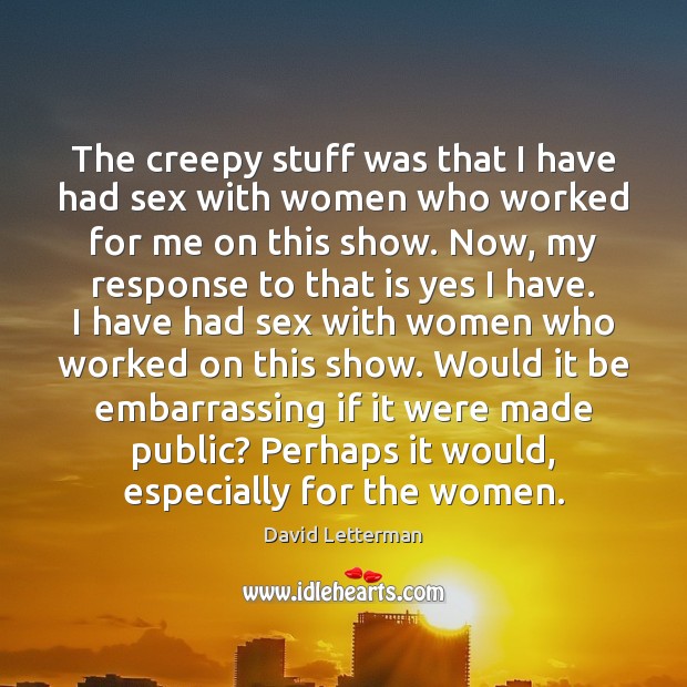 The creepy stuff was that I have had sex with women who 
