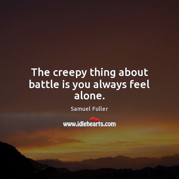 The creepy thing about battle is you always feel alone. Samuel Fuller Picture Quote