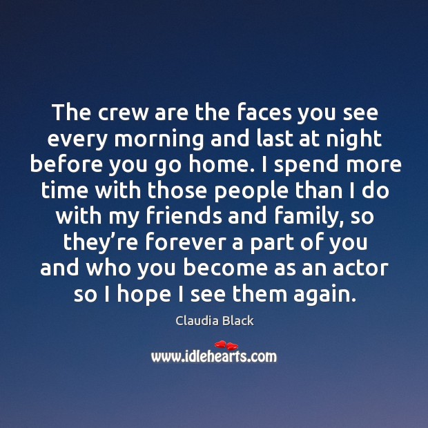 The crew are the faces you see every morning and last at night before you go home. Claudia Black Picture Quote