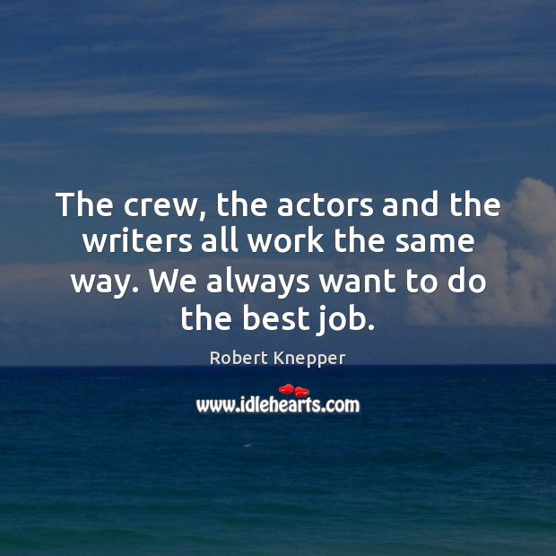 The crew, the actors and the writers all work the same way. Image